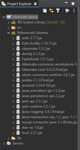 Project Explorer X 
JRE System Library [JavaSE-I .81 
src 
v Referenced Libraries 
antlr-2.7.7.jar 
byte-buddy-1110.17. jar 
classmate- 15.1 jar 
dom4j-2.I .3.jar 
Fastlnfoset- I .21 5.jar 
hibernate- commons-annotations-5 
hibernate- core-5.4.23.FinaI.jar 
istack- commons- runtime-3.0.7 jar 
jandex-2.I .3.FinaI.jar 
javassist-3.24.O- GA.jar 
Javax .activation-api- I .2.Djar 
javax persistence-api-2.2.jar 
jaxb-api-2.3.I jar 
jaxb-runtime-2.3.I jar 
jboss- logging-3.4.1 Final.jar 
jboss-transaction-api_l .2_spec- I .1.1 
mysql- connector-java- 5.1.49- bin.jal 
stax-ex- I .8.jar 
txw2-2.3.I jar 
lib 
Servers 