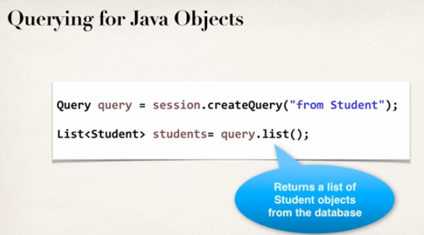 Querying for Java Objects 
Query query = session.createQuery("from Student"); 
students: query. list(); 
Retums a list of 
Student objects 
from the database 